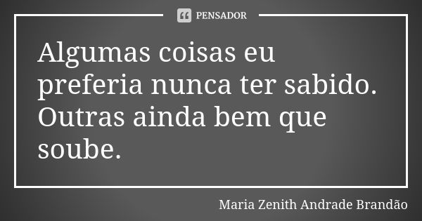 Algumas coisas eu preferia nunca ter sabido. Outras ainda bem que soube.... Frase de Maria Zenith Andrade Brandão.