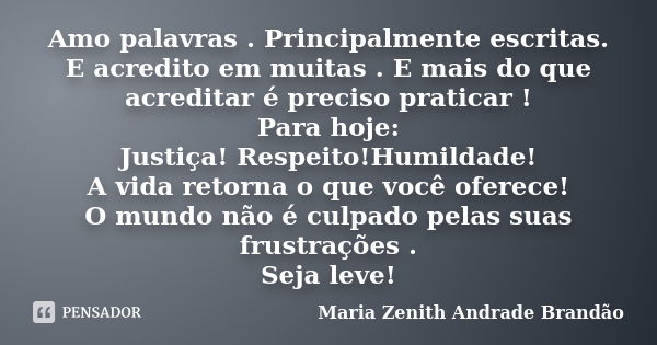 Amo palavras . Principalmente escritas. E acredito em muitas . E mais do que acreditar é preciso praticar ! Para hoje: Justiça! Respeito!Humildade! A vida retor... Frase de Maria Zenith Andrade Brandão.