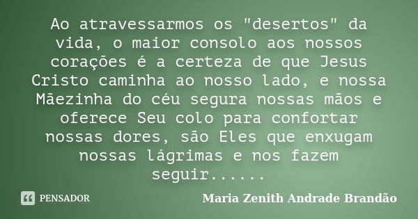 Ao atravessarmos os "desertos" da vida, o maior consolo aos nossos corações é a certeza de que Jesus Cristo caminha ao nosso lado, e nossa Mãezinha do... Frase de Maria Zenith Andrade Brandão.