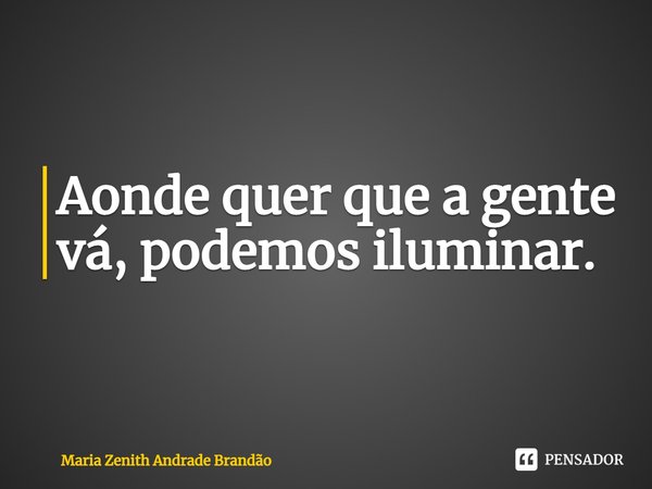 ⁠⁠Aonde quer que a gente vá, podemos iluminar.... Frase de Maria Zenith Andrade Brandão.