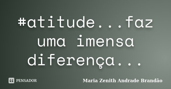 #atitude...faz uma imensa diferença...... Frase de Maria Zenith Andrade Brandão.