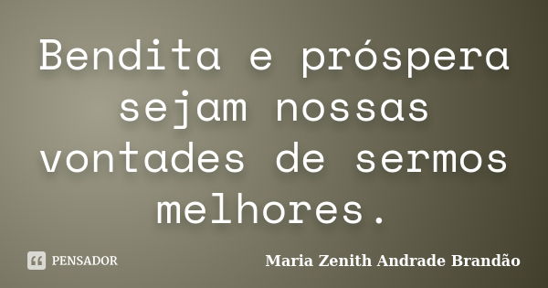 Bendita e próspera sejam nossas vontades de sermos melhores.... Frase de Maria Zenith Andrade Brandão.