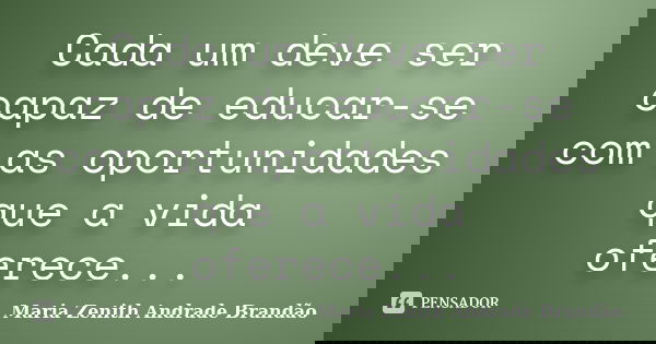 Cada um deve ser capaz de educar-se com as oportunidades que a vida oferece...... Frase de Maria Zenith Andrade Brandão.