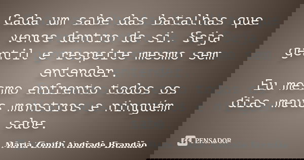 Cada um sabe das batalhas que vence dentro de si. Seja gentil e respeite mesmo sem entender. Eu mesmo enfrento todos os dias meus monstros e ninguém sabe.... Frase de Maria Zenith Andrade Brandão.