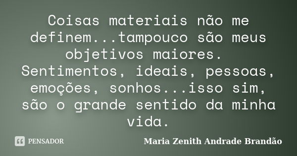 Coisas materiais não me definem...tampouco são meus objetivos maiores. Sentimentos, ideais, pessoas, emoções, sonhos...isso sim, são o grande sentido da minha v... Frase de Maria Zenith Andrade Brandão.