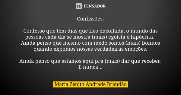 Confissões: Confesso que tem dias que fico encolhida, o mundo das pessoas cada dia se mostra (mais) egoísta e hipócrita. Ainda penso que mesmo com medo somos (m... Frase de Maria Zenith Andrade Brandão.