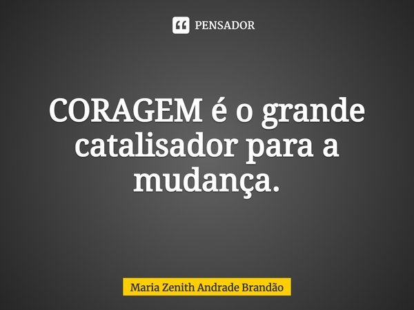 CORAGEM é o grande catalisador para a mudança.... Frase de Maria Zenith Andrade Brandão.