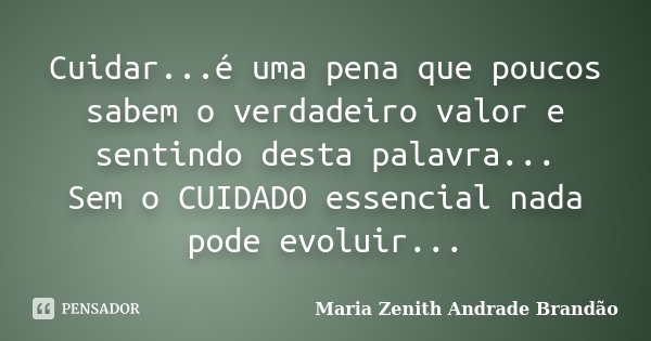 Cuidar...é uma pena que poucos sabem o verdadeiro valor e sentindo desta palavra... Sem o CUIDADO essencial nada pode evoluir...... Frase de Maria Zenith Andrade Brandão.