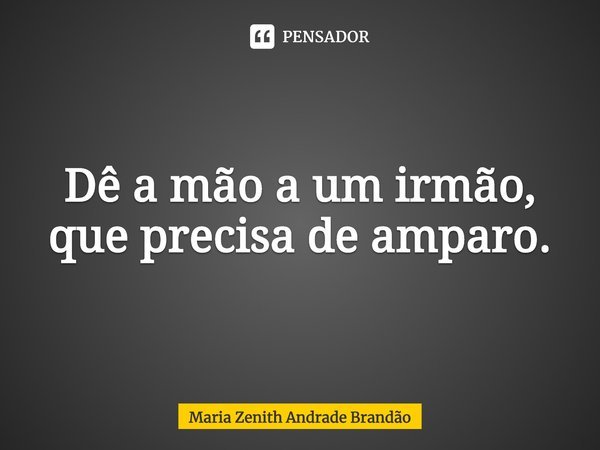 ⁠Dê a mão a um irmão, que precisa de amparo.... Frase de Maria Zenith Andrade Brandão.