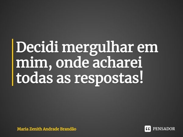 Decidi mergulhar em mim, onde acharei todas as respostas!... Frase de Maria Zenith Andrade Brandão.