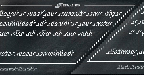 Desejo a você que exercite com força a possibilidade de decidir o que entra e o que fica de fora da sua vida. Estamos juntos nessa caminhada.... Frase de Maria Zenith Andrade Brandão.