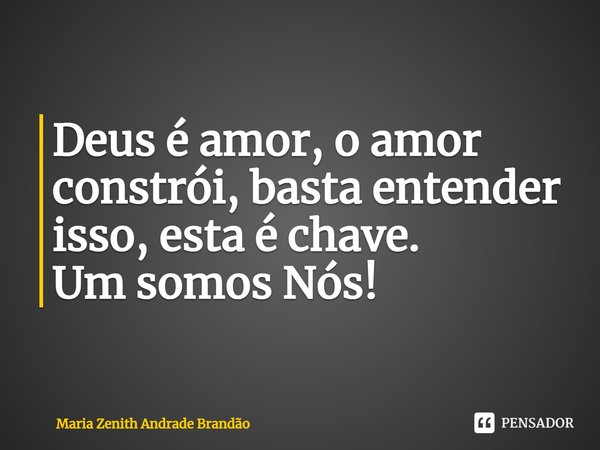 Deus é amor, o amor constrói, basta entender isso, esta é chave.
Um somos Nós!... Frase de Maria Zenith Andrade Brandão.