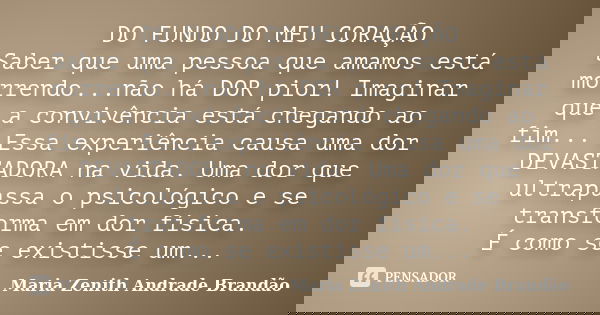 DO FUNDO DO MEU CORAÇÃO Saber que uma pessoa que amamos está morrendo...não há DOR pior! Imaginar que a convivência está chegando ao fim... Essa experiência cau... Frase de Maria Zenith Andrade Brandão.
