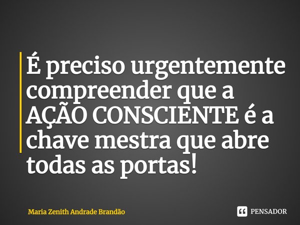 ⁠É preciso urgentemente compreender que a AÇÃO CONSCIENTE é a chave mestra que abre todas as portas!... Frase de Maria Zenith Andrade Brandão.
