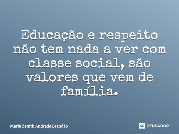 Educação e respeito não tem nada a ver com classe social, são valores que vem de família.... Frase de Maria Zenith Andrade Brandão.