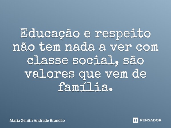 Educação e respeito não tem nada a ver com classe social, são valores que vem de família.... Frase de Maria Zenith Andrade Brandão.