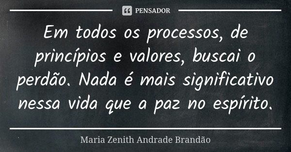 Em todos os processos, de princípios e valores, buscai o perdão. Nada é mais significativo nessa vida que a paz no espírito.... Frase de Maria Zenith Andrade Brandão.