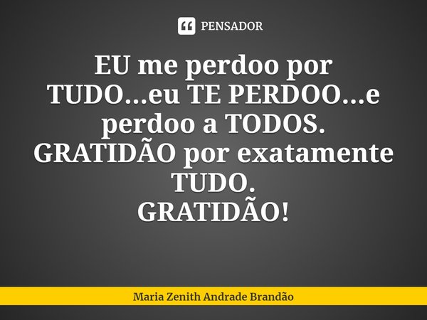 ⁠EU me perdoo por TUDO...eu TE PERDOO⁠...e perdoo a TODOS.
GRATIDÃO por exatamente TUDO.
GRATIDÃO!... Frase de Maria Zenith Andrade Brandão.