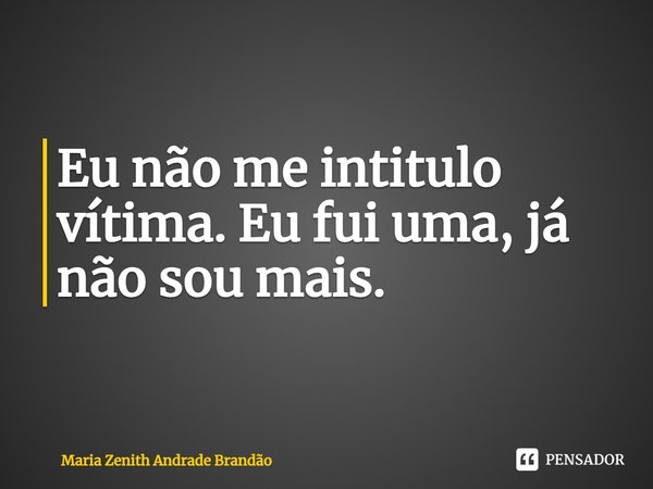 ⁠Eu não me intitulo vítima. Eu fui uma, já não sou mais.... Frase de Maria Zenith Andrade Brandão.