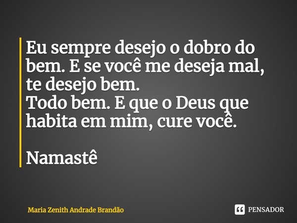 Eu sempre desejo o dobro do bem. E se você me deseja mal, te desejo bem.
Todo bem. E que o Deus que habita em mim, cure você. Namastê... Frase de Maria Zenith Andrade Brandão.