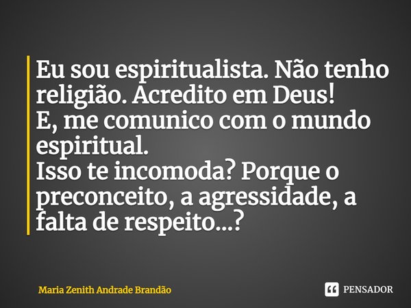 ⁠Eu sou espiritualista. Não tenho religião. Acredito em Deus!
E, me comunico com o mundo espiritual.
Isso te incomoda? Porque o preconceito, a agressidade, a fa... Frase de Maria Zenith Andrade Brandão.