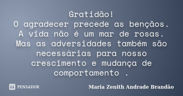 Gratidão! O agradecer precede as bençãos. A vida não é um mar de rosas. Mas as adversidades também são necessárias para nosso crescimento e mudança de comportam... Frase de Maria Zenith Andrade Brandão.