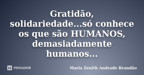 Gratidão, solidariedade...só conhece os que são HUMANOS, demasiadamente humanos...... Frase de Maria Zenith Andrade Brandão.