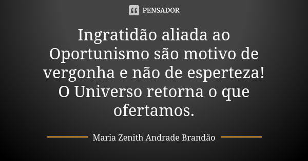 Ingratidão aliada ao Oportunismo são motivo de vergonha e não de esperteza! O Universo retorna o que ofertamos.... Frase de Maria Zenith Andrade Brandão.