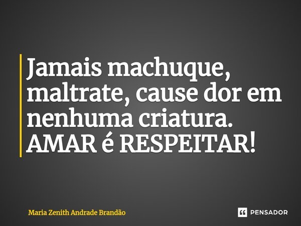 ⁠Jamais machuque, maltrate, cause dor em nenhuma criatura. AMAR é RESPEITAR!... Frase de Maria Zenith Andrade Brandão.