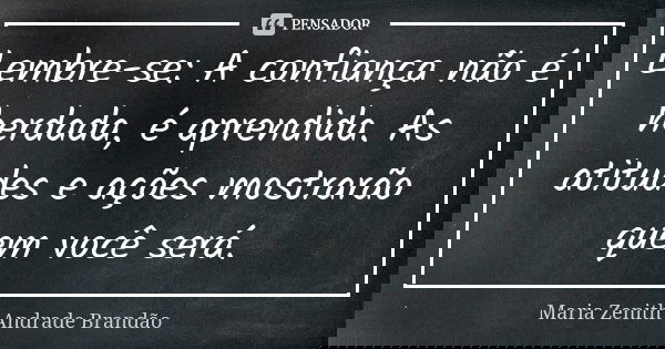 Lembre-se: A confiança não é herdada, é aprendida. As atitudes e ações mostrarão quem você será.... Frase de Maria Zenith Andrade Brandão.