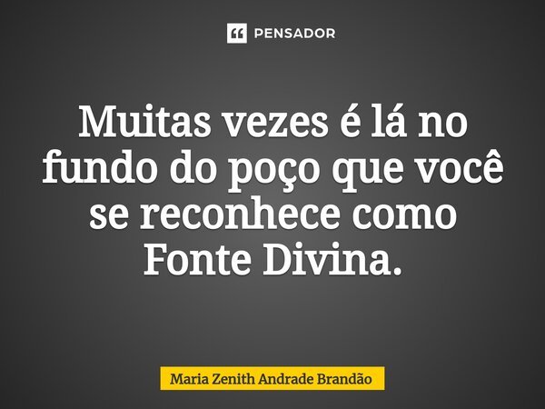 ⁠Muitas vezes é lá no fundo do poço que você sereconhece como Fonte Divina.... Frase de Maria Zenith Andrade Brandão.