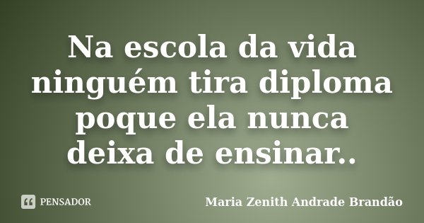 Na escola da vida ninguém tira diploma poque ela nunca deixa de ensinar..... Frase de Maria Zenith Andrade Brandão.