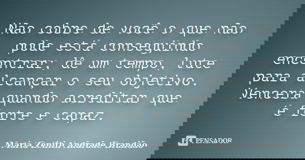 Não cobre de você o que não pode está conseguindo encontrar; dê um tempo, lute para alcançar o seu objetivo. Vencerá quando acreditar que é forte e capaz.... Frase de Maria Zenith Andrade Brandão.