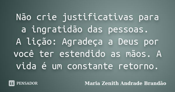 Não crie justificativas para a ingratidão das pessoas. A lição: Agradeça a Deus por você ter estendido as mãos. A vida é um constante retorno.... Frase de Maria Zenith Andrade Brandão.