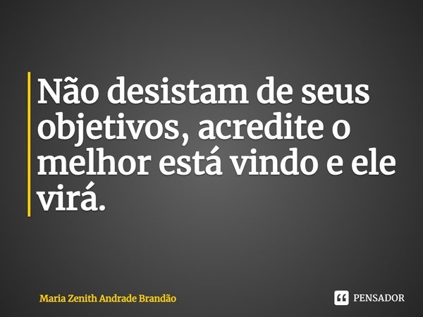 ⁠Não desistam de seus objetivos, acredite o melhor está vindo e ele virá.... Frase de Maria Zenith Andrade Brandão.