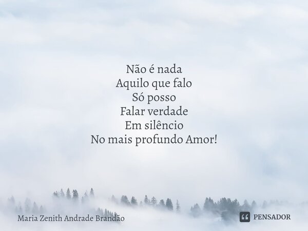 ⁠Não é nada Aquilo que falo Só posso Falar verdade Em silêncio No mais profundo Amor!... Frase de Maria Zenith Andrade Brandão.