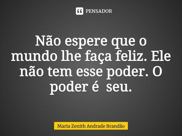 ⁠Não espere que o mundo lhe faça feliz. Ele não tem esse poder. O poder é seu.... Frase de Maria Zenith Andrade Brandão.