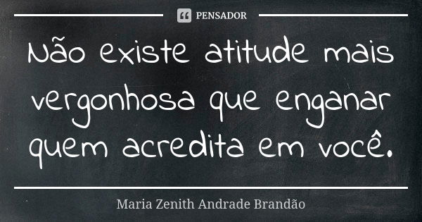 Não existe atitude mais vergonhosa que enganar quem acredita em você.... Frase de Maria Zenith Andrade Brandão.