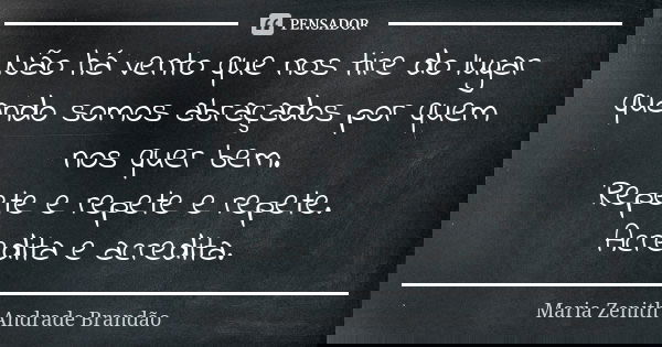 Não há vento que nos tire do lugar quando somos abraçados por quem nos quer bem. Repete e repete e repete. Acredita e acredita.... Frase de Maria Zenith Andrade Brandão.
