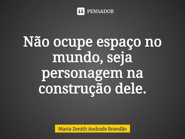 ⁠Não ocupe espaço no mundo, seja personagem na construção dele.... Frase de Maria Zenith Andrade Brandão.