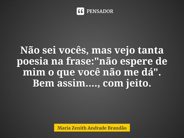 ⁠ Não sei vocês, mas vejo tanta poesia na frase: "não espere de mim o que você não me dá".
Bem assim...., com jeito.... Frase de Maria Zenith Andrade Brandão.
