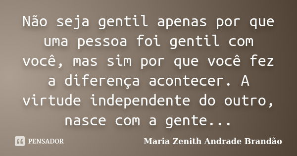 Não seja gentil apenas por que uma pessoa foi gentil com você, mas sim por que você fez a diferença acontecer. A virtude independente do outro, nasce com a gent... Frase de Maria Zenith Andrade Brandão.