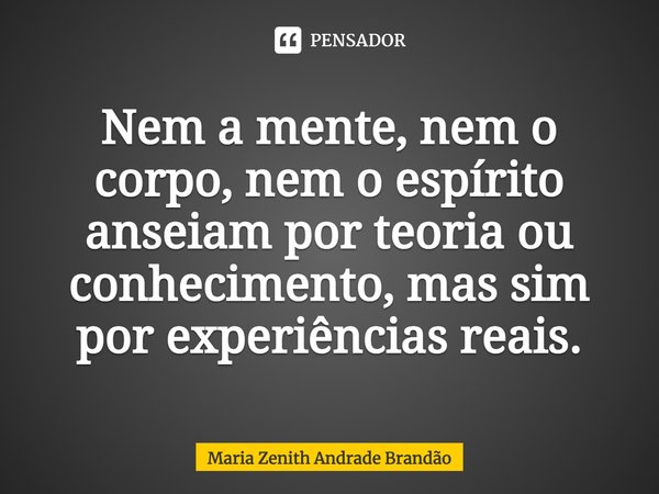 ⁠Nem a mente, nem o corpo, nem o espírito anseiam por teoria ou conhecimento, mas sim por experiências reais.... Frase de Maria Zenith Andrade Brandão.