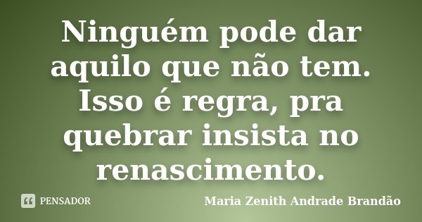 Ninguém pode dar aquilo que não tem. Isso é regra, pra quebrar insista no renascimento.... Frase de Maria Zenith Andrade Brandão.