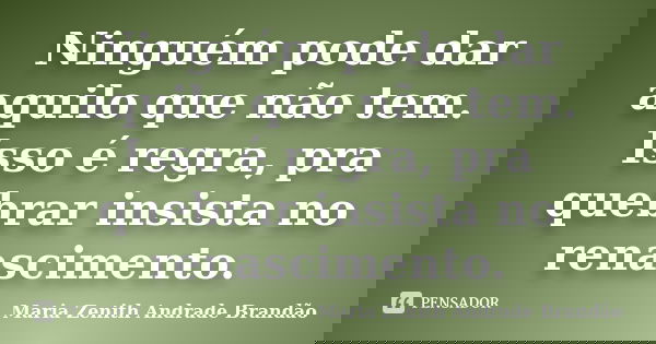 Ninguém pode dar aquilo que não tem. Isso é regra, pra quebrar insista no renascimento.... Frase de Maria Zenith Andrade Brandão.