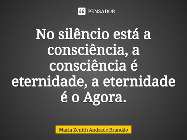⁠No silêncio está a consciência, a consciência é eternidade, a eternidade é o Agora.... Frase de Maria Zenith Andrade Brandão.