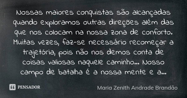 Nossas maiores conquistas são alcançadas quando exploramos outras direções além das que nos colocam na nossa zona de conforto. Muitas vezes, faz-se necessário r... Frase de Maria Zenith Andrade Brandão.