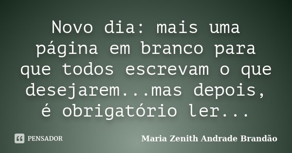 Novo dia: mais uma página em branco para que todos escrevam o que desejarem...mas depois, é obrigatório ler...... Frase de Maria Zenith Andrade Brandão.