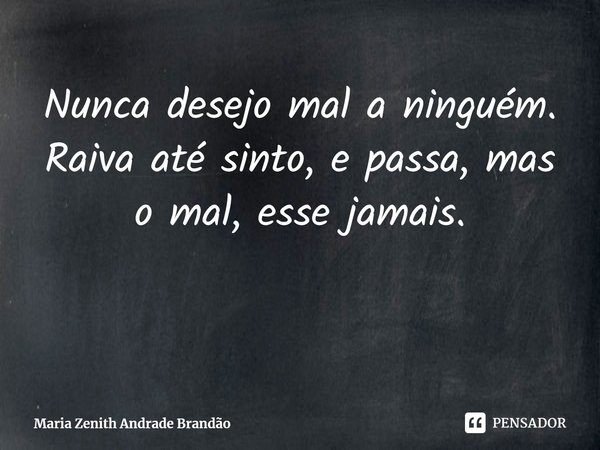 ⁠Nunca desejo mal a ninguém. Raiva até sinto, e passa, mas o mal, esse jamais.... Frase de Maria Zenith Andrade Brandão.