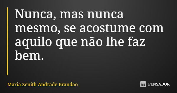 Nunca, mas nunca mesmo, se acostume com aquilo que não lhe faz bem.... Frase de Maria Zenith Andrade Brandão.